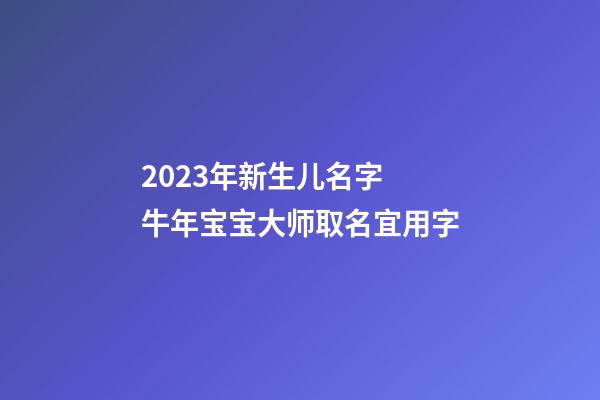 2023年新生儿名字 牛年宝宝大师取名宜用字